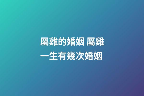 屬雞的婚姻 屬雞一生有幾次婚姻